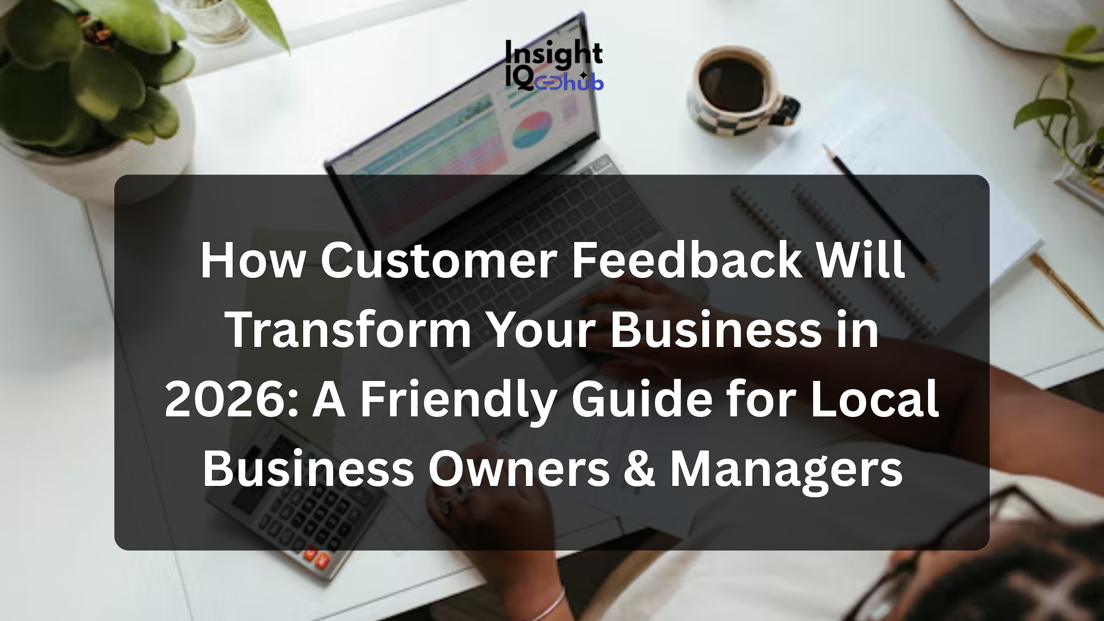 How Customer Feedback Will Transform Your Business in 2026: A Friendly Guide for Local Business Owners & Managers