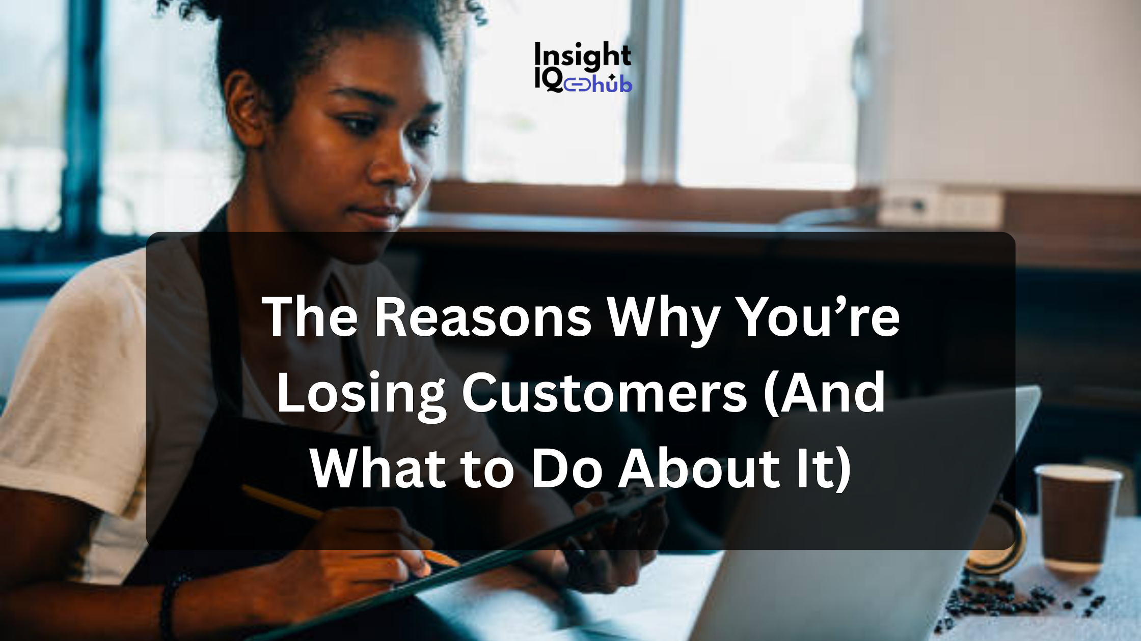 The Reasons Why You’re Losing Customers (And What to Do About It)