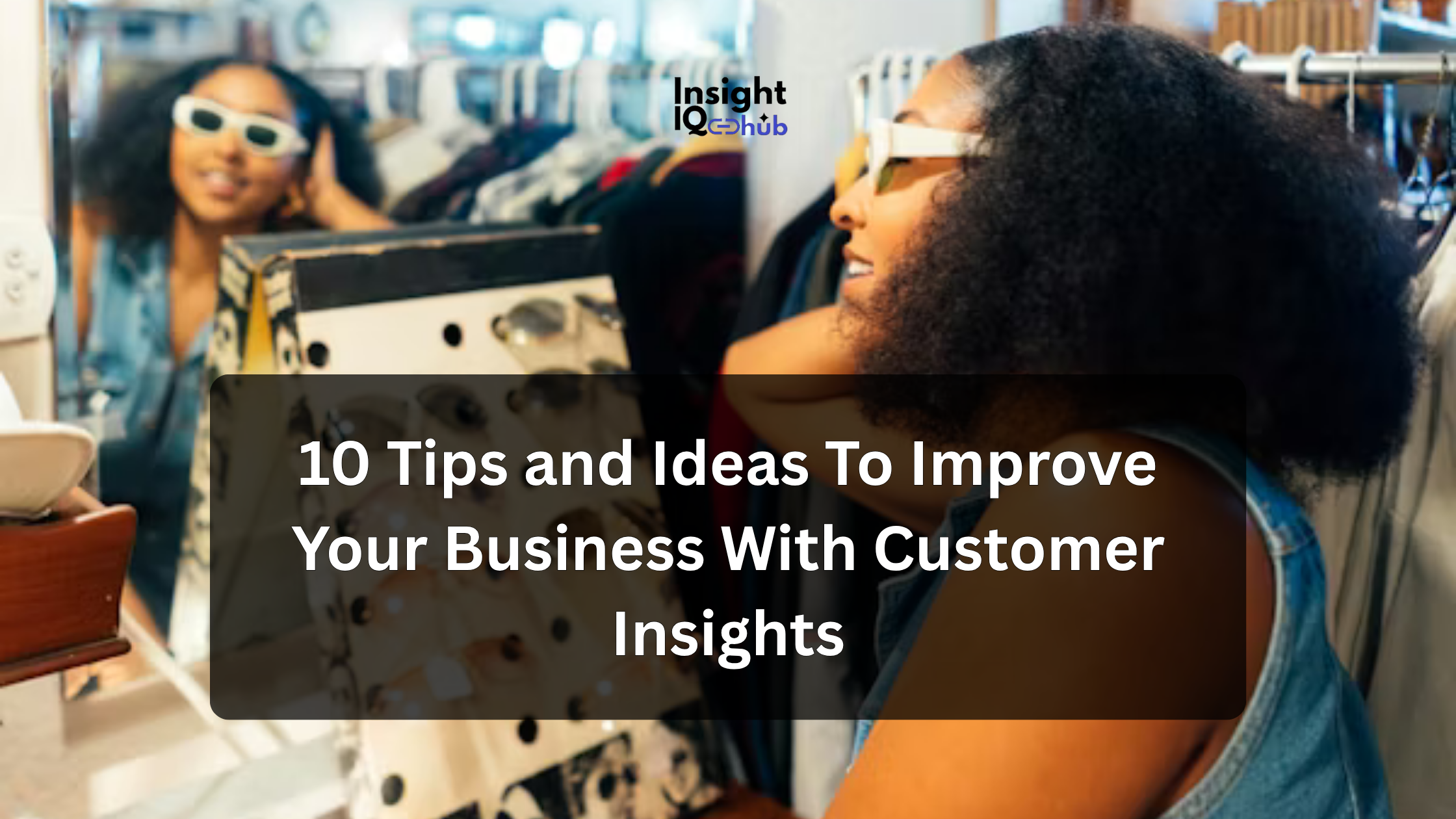 10 Tips and Ideas To Improve Your Business With Customer Insights (That Actually Drive Sales)
